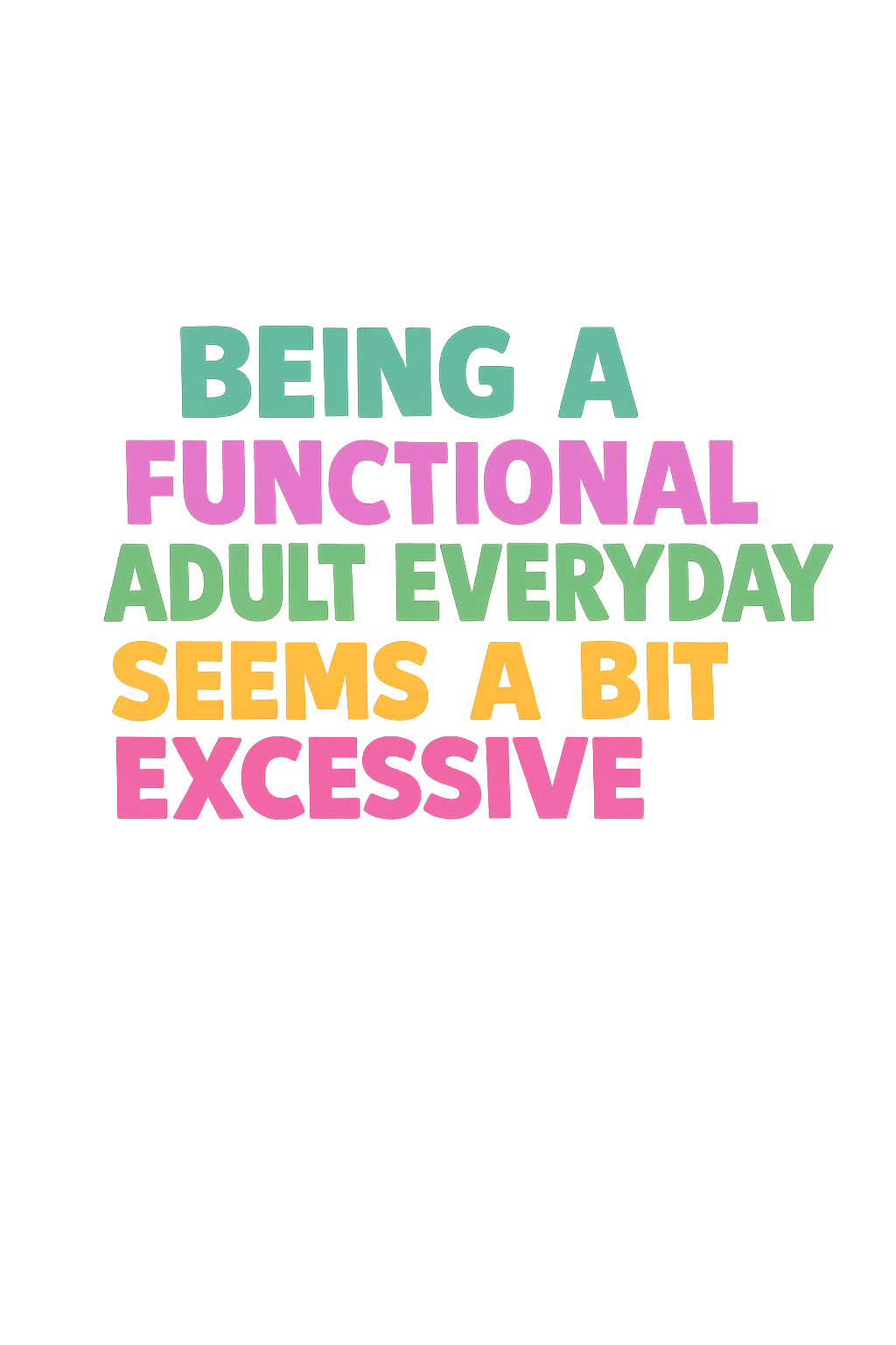 Being a Functional Adult Everyday Seems a Bit Excessive Women's T-Shirt